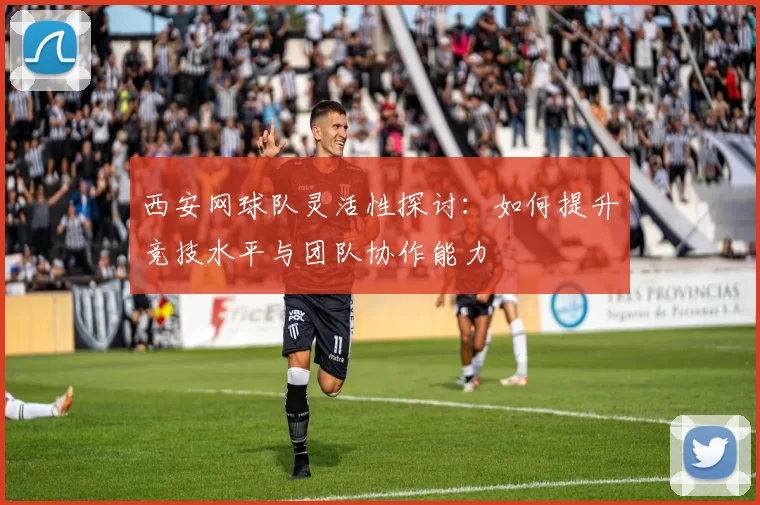 西安网球队灵活性探讨：如何提升竞技水平与团队协作能力