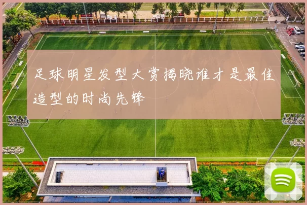 足球明星发型大赏揭晓谁才是最佳造型的时尚先锋