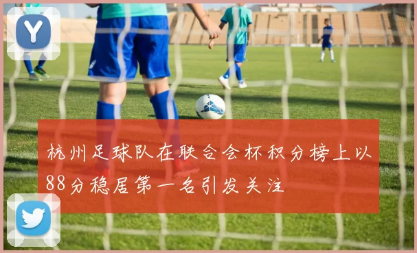 杭州足球队在联合会杯积分榜上以88分稳居第一名引发关注