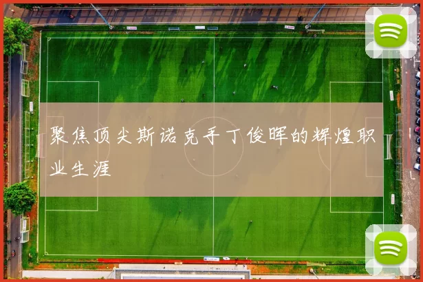 聚焦顶尖斯诺克手丁俊晖的辉煌职业生涯