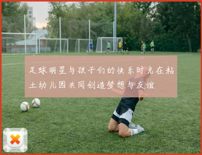足球明星与孩子们的快乐时光在粘土幼儿园共同创造梦想与友谊