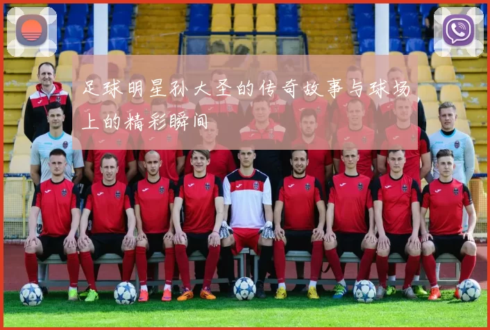 足球明星孙大圣的传奇故事与球场上的精彩瞬间