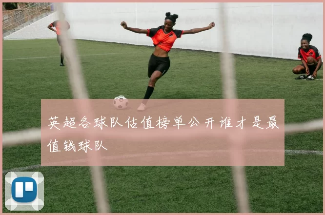 英超各球队估值榜单公开谁才是最值钱球队