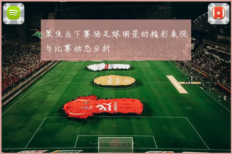 聚焦当下赛场足球明星的精彩表现与比赛动态分析