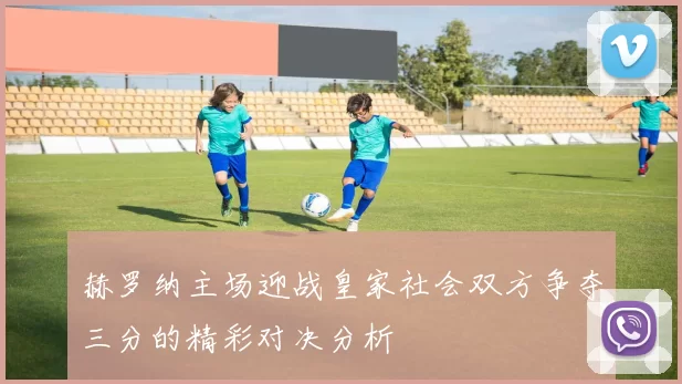 赫罗纳主场迎战皇家社会双方争夺三分的精彩对决分析
