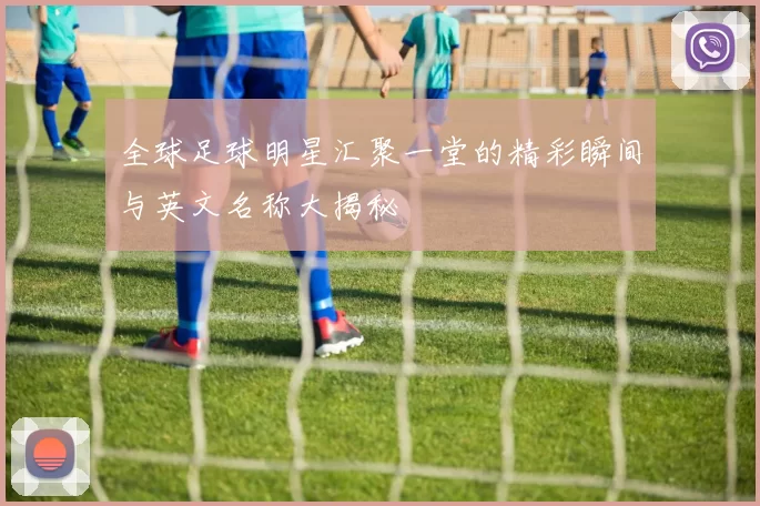 全球足球明星汇聚一堂的精彩瞬间与英文名称大揭秘