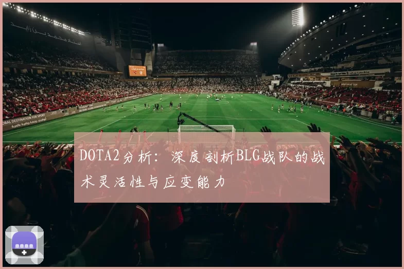 DOTA2分析：深度剖析BLG战队的战术灵活性与应变能力