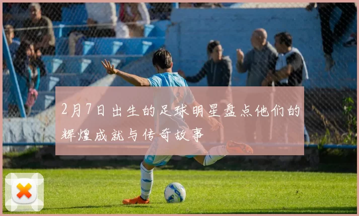 2月7日出生的足球明星盘点他们的辉煌成就与传奇故事