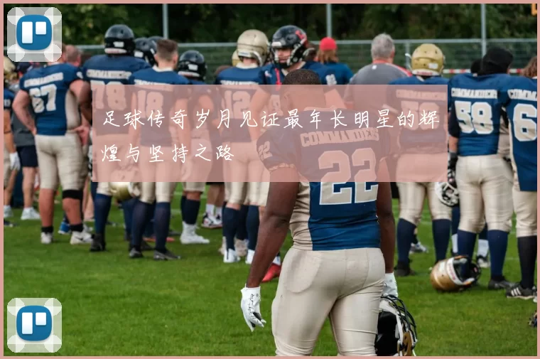 足球传奇岁月见证最年长明星的辉煌与坚持之路