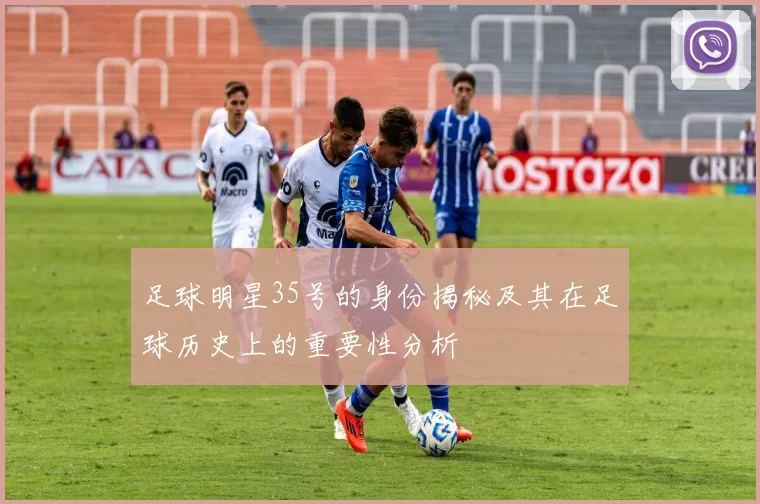 足球明星35号的身份揭秘及其在足球历史上的重要性分析
