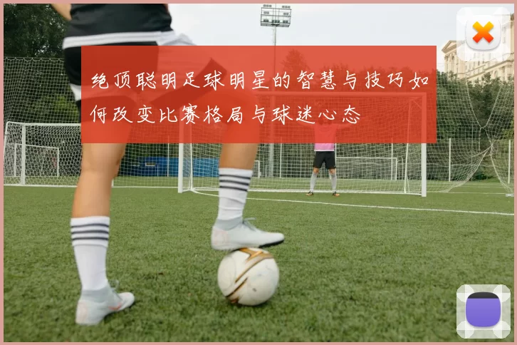 绝顶聪明足球明星的智慧与技巧如何改变比赛格局与球迷心态
