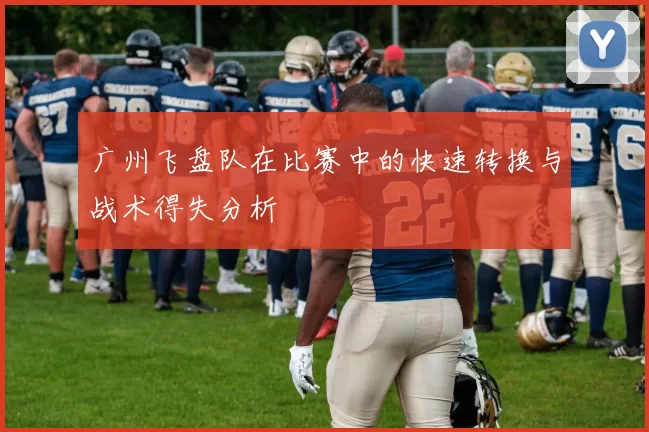 广州飞盘队在比赛中的快速转换与战术得失分析