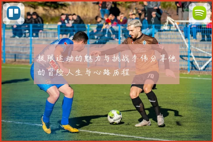 极限运动的魅力与挑战李伟分享他的冒险人生与心路历程