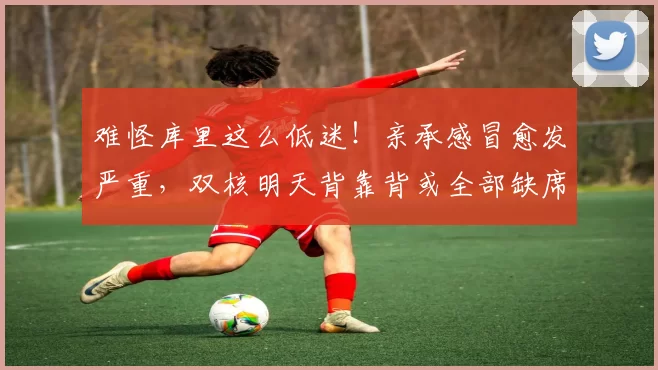 难怪库里这么低迷！亲承感冒愈发严重，双核明天背靠背或全部缺席