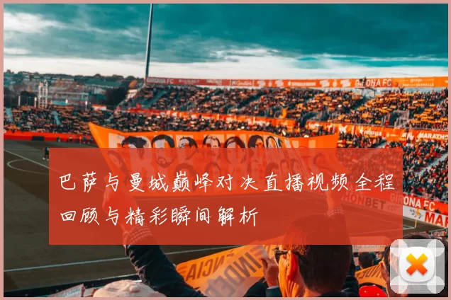 巴萨与曼城巅峰对决直播视频全程回顾与精彩瞬间解析