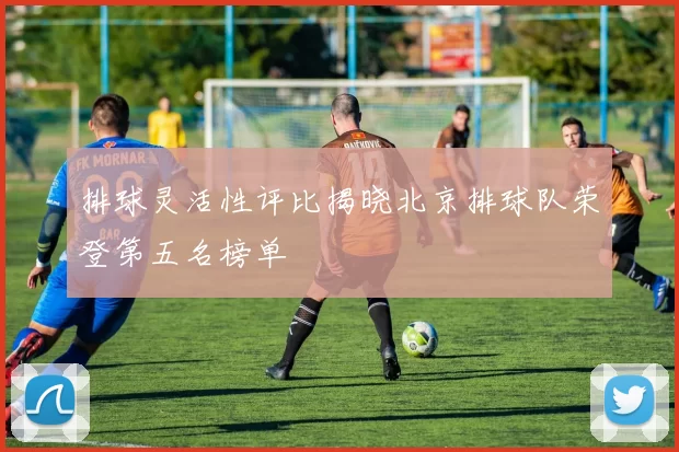 排球灵活性评比揭晓北京排球队荣登第五名榜单