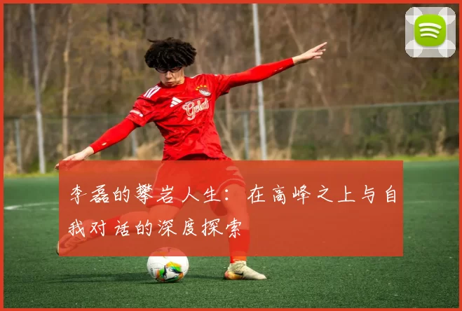 李磊的攀岩人生：在高峰之上与自我对话的深度探索