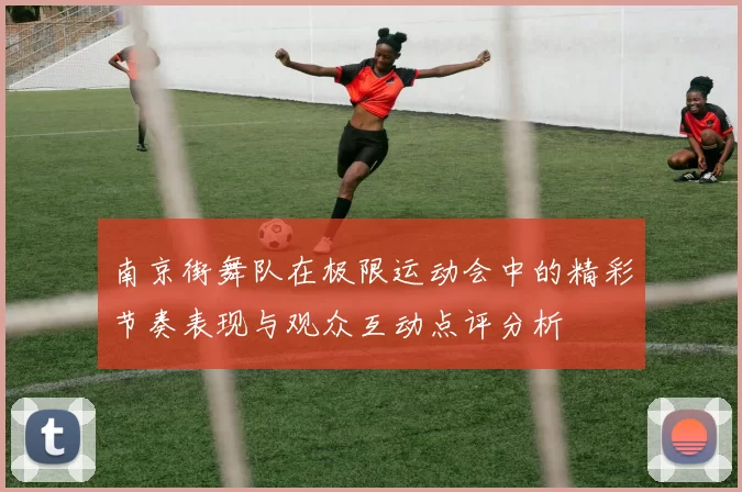 南京街舞队在极限运动会中的精彩节奏表现与观众互动点评分析