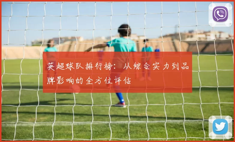 英超球队排行榜：从综合实力到品牌影响的全方位评估