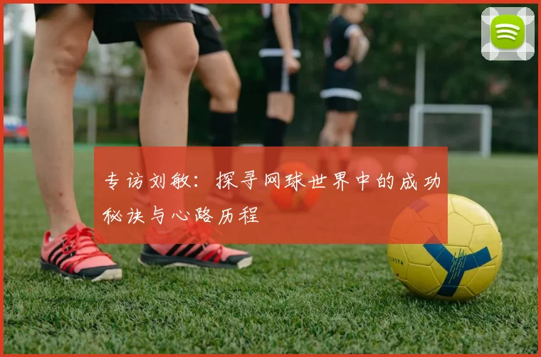 专访刘敏：探寻网球世界中的成功秘诀与心路历程