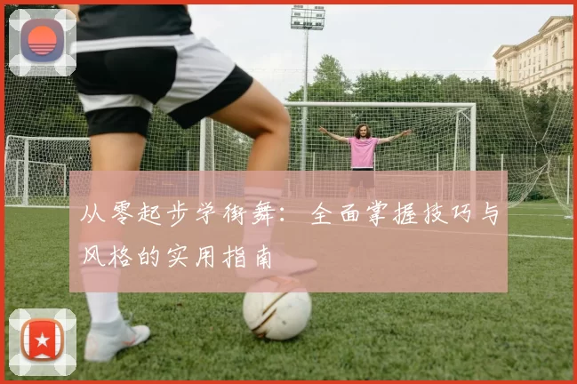 从零起步学街舞：全面掌握技巧与风格的实用指南