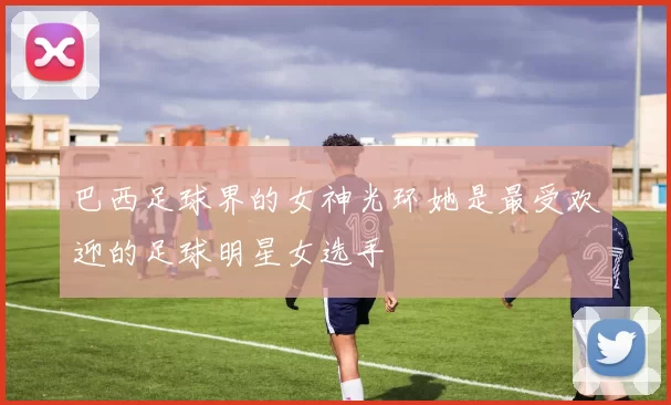 巴西足球界的女神光环她是最受欢迎的足球明星女选手
