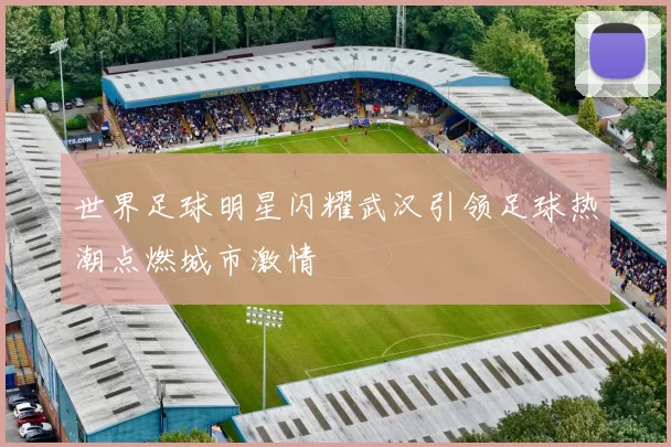 世界足球明星闪耀武汉引领足球热潮点燃城市激情