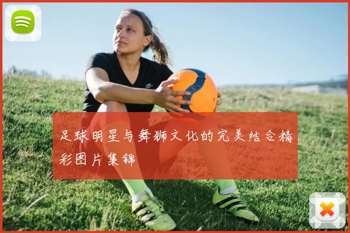 足球明星与舞狮文化的完美结合精彩图片集锦