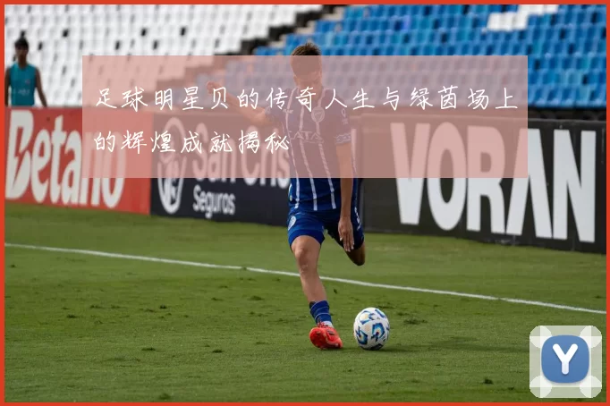 足球明星贝的传奇人生与绿茵场上的辉煌成就揭秘