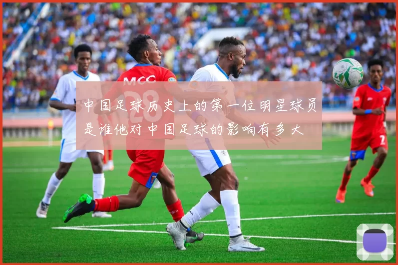 中国足球历史上的第一位明星球员是谁他对中国足球的影响有多大