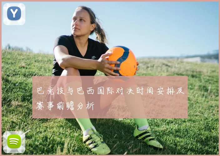 巴竞技与巴西国际对决时间安排及赛事前瞻分析