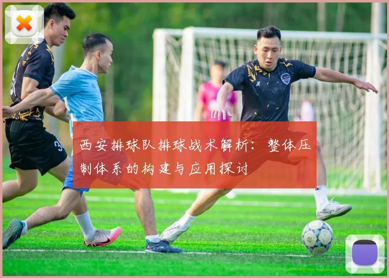 西安排球队排球战术解析：整体压制体系的构建与应用探讨