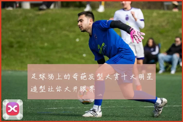 足球场上的奇葩发型大赏十大明星造型让你大开眼界