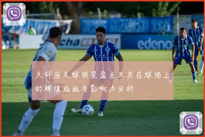 天秤座足球明星盘点及其在球场上的辉煌成就与影响力分析