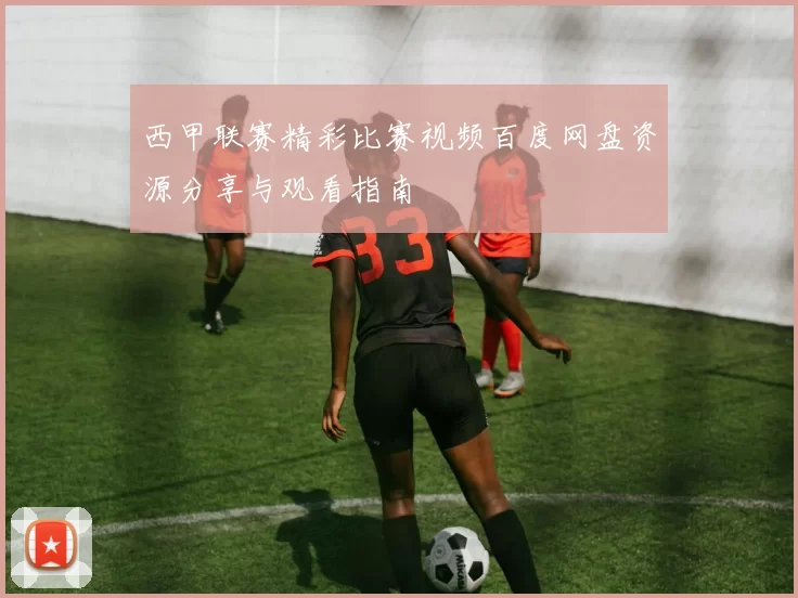 西甲联赛精彩比赛视频百度网盘资源分享与观看指南