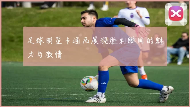 足球明星卡通画展现胜利瞬间的魅力与激情