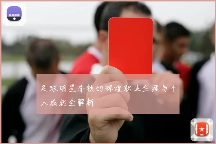 足球明星李铁的辉煌职业生涯与个人成就全解析