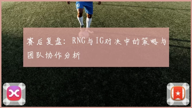 赛后复盘：RNG与IG对决中的策略与团队协作分析