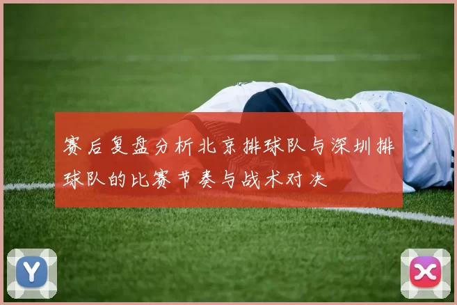 赛后复盘分析北京排球队与深圳排球队的比赛节奏与战术对决