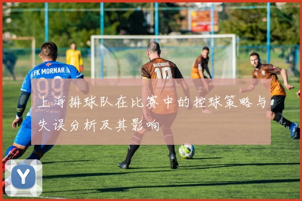 上海排球队在比赛中的控球策略与失误分析及其影响