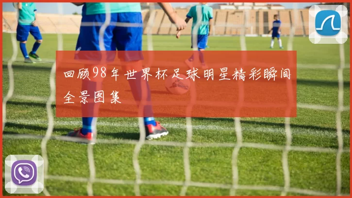回顾98年世界杯足球明星精彩瞬间全景图集