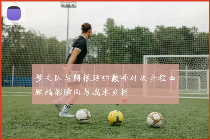 梦之队与阿根廷的巅峰对决全程回顾精彩瞬间与战术分析