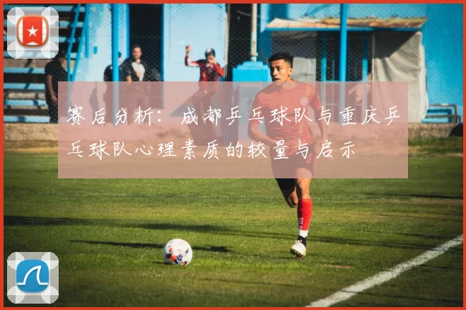 赛后分析：成都乒乓球队与重庆乒乓球队心理素质的较量与启示