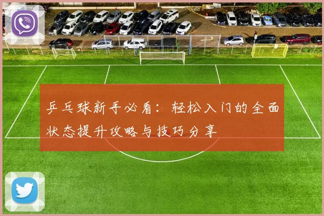 乒乓球新手必看：轻松入门的全面状态提升攻略与技巧分享