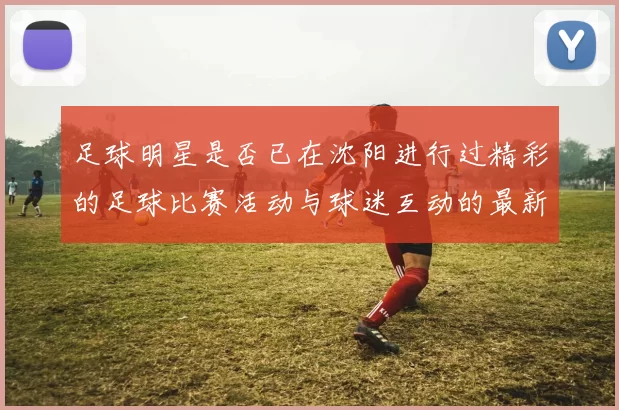 足球明星是否已在沈阳进行过精彩的足球比赛活动与球迷互动的最新消息