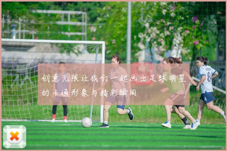 创意无限让我们一起画出足球明星的卡通形象与精彩瞬间