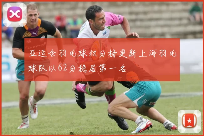 亚运会羽毛球积分榜更新上海羽毛球队以62分稳居第一名