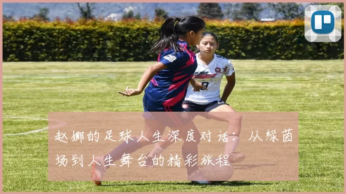 赵娜的足球人生深度对话：从绿茵场到人生舞台的精彩旅程