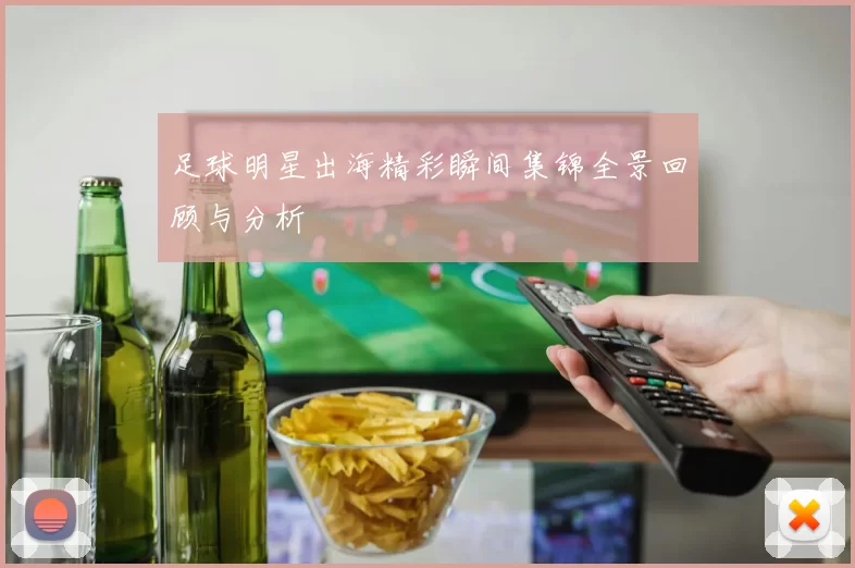 足球明星出海精彩瞬间集锦全景回顾与分析