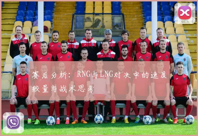 赛后分析：RNG与LNG对决中的速度较量与战术思考